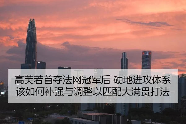 高芙若首夺法网冠军后 硬地进攻体系该如何补强与调整以匹配大满贯打法