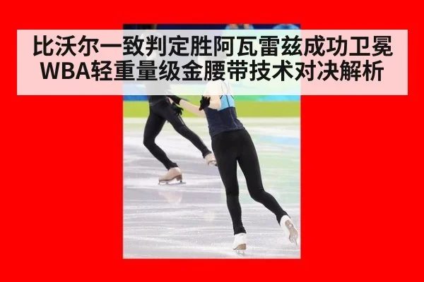 比沃尔一致判定胜阿瓦雷兹成功卫冕WBA轻重量级金腰带技术对决解析