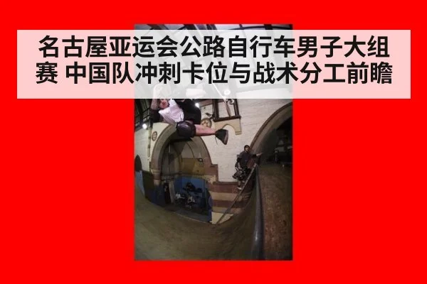 名古屋亚运会公路自行车男子大组赛 中国队冲刺卡位与战术分工前瞻